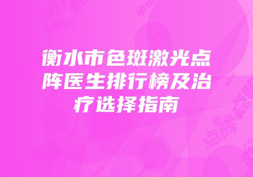 衡水市色斑激光点阵医生排行榜及治疗选择指南