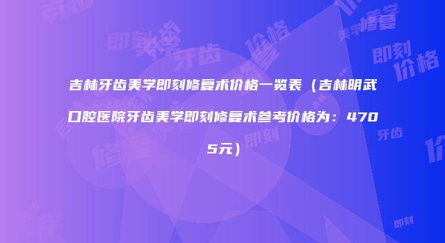 吉林牙齿美学即刻修复术价格一览表（吉林明武口腔医院牙齿美学即刻修复术参考价格为：4705元）