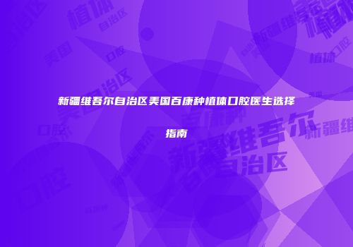新疆维吾尔自治区美国百康种植体口腔医生选择指南