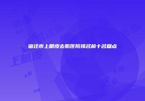宿迁市上眼皮去脂医院排名前十名盘点
