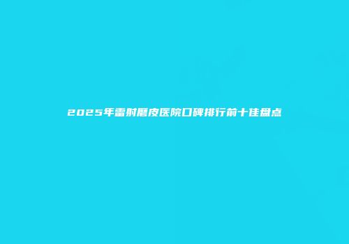 2025年雷射磨皮医院口碑排行前十佳盘点