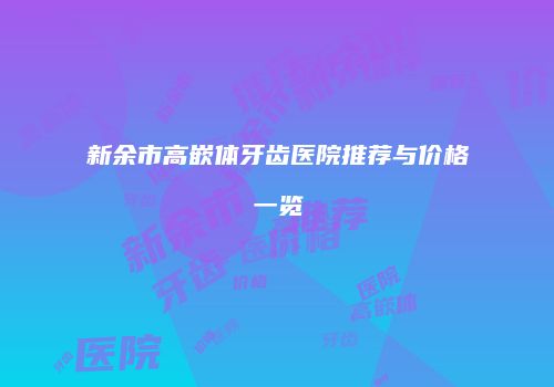 新余市高嵌体牙齿医院推荐与价格一览