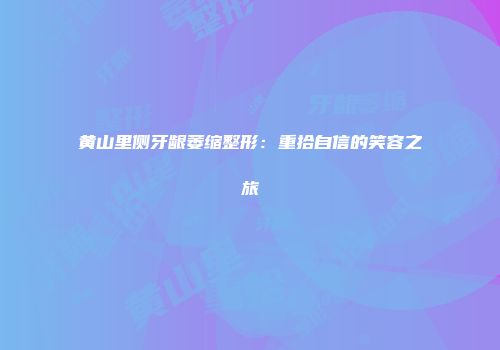 黄山里侧牙龈萎缩整形：重拾自信的笑容之旅