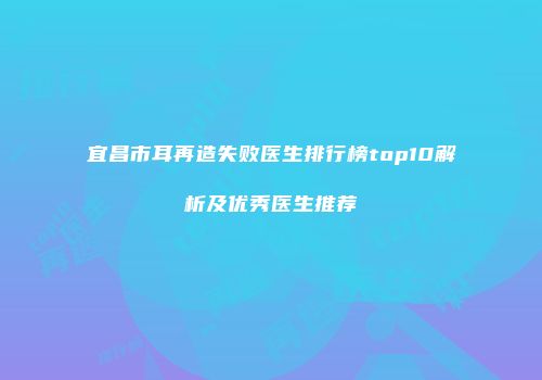 宜昌市耳再造失败医生排行榜top10解析及优秀医生推荐