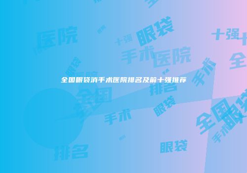 全国眼袋消手术医院排名及前十强推荐