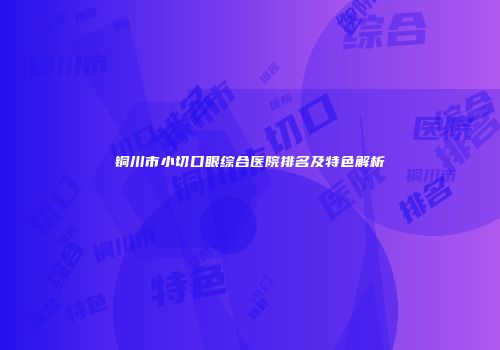 铜川市小切口眼综合医院排名及特色解析