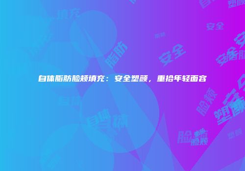 自体脂肪脸颊填充：安全塑颜，重拾年轻面容
