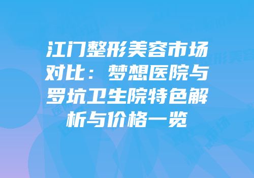 江门整形美容市场对比：梦想医院与罗坑卫生院特色解析与价格一览