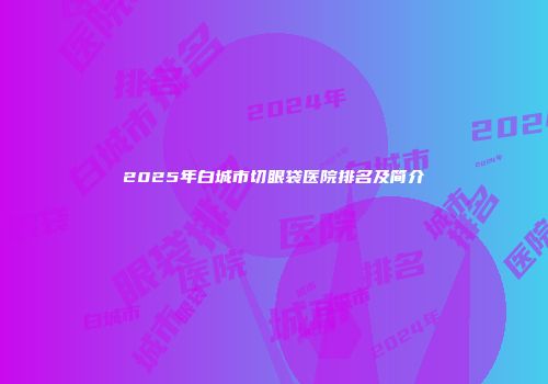 2025年白城市切眼袋医院排名及简介