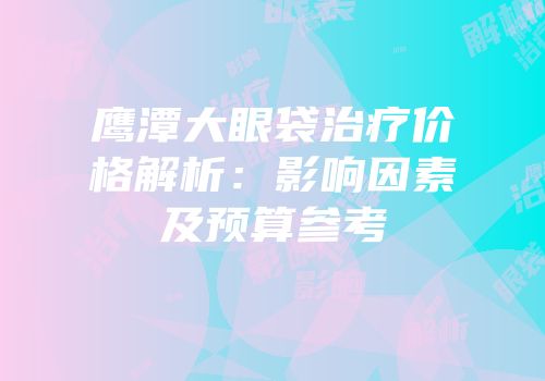 鹰潭大眼袋治疗价格解析：影响因素及预算参考