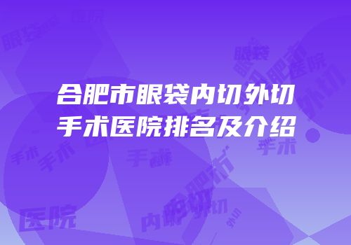 合肥市眼袋内切外切手术医院排名及介绍
