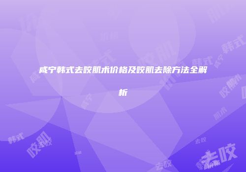 咸宁韩式去咬肌术价格及咬肌去除方法全解析