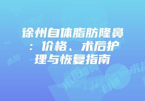徐州自体脂肪隆鼻：价格、术后护理与恢复指南