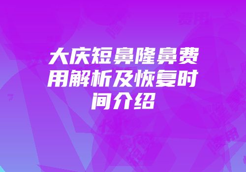 大庆短鼻隆鼻费用解析及恢复时间介绍