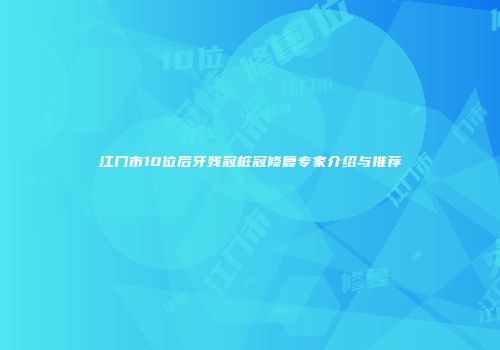 江门市10位后牙残冠桩冠修复专家介绍与推荐