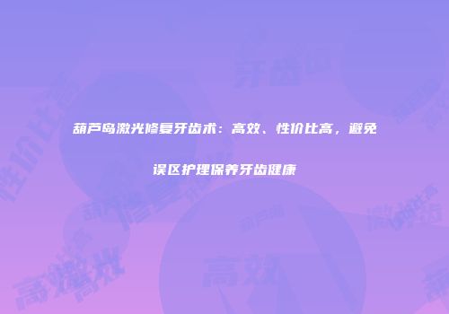 葫芦岛激光修复牙齿术：高效、性价比高，避免误区护理保养牙齿健康