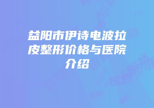 益阳市伊诗电波拉皮整形价格与医院介绍