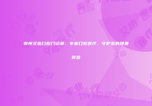 鄂州艾齿口腔门诊部：专业口腔医疗，守护您的健康笑容