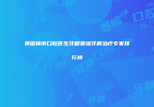 景德镇市口腔医生牙龈萎缩牙根治疗专家排行榜