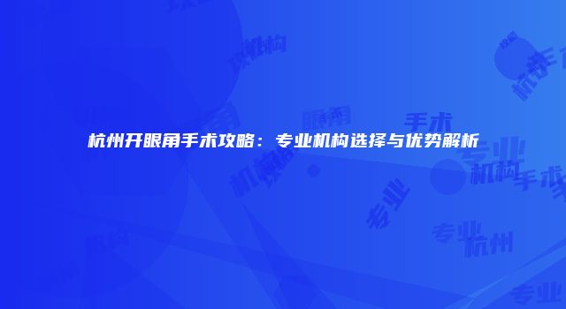 杭州开眼角手术攻略：专业机构选择与优势解析