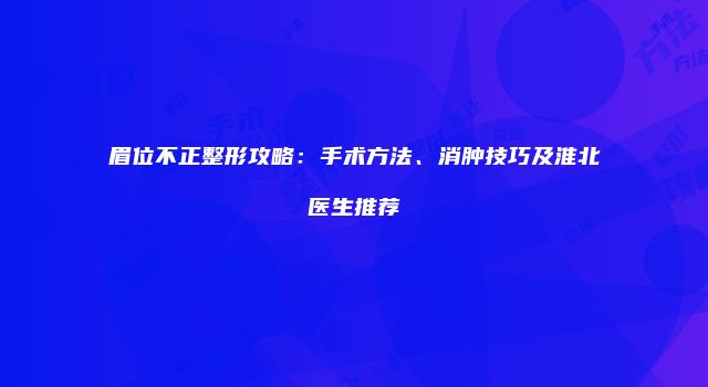 眉位不正整形攻略：手术方法、消肿技巧及淮北医生推荐