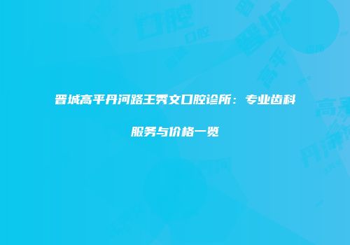 晋城高平丹河路王秀文口腔诊所：专业齿科服务与价格一览