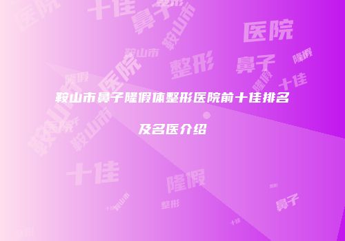 鞍山市鼻子隆假体整形医院前十佳排名及名医介绍