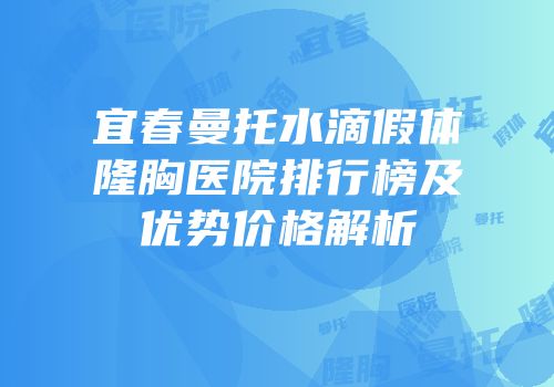 宜春曼托水滴假体隆胸医院排行榜及优势价格解析