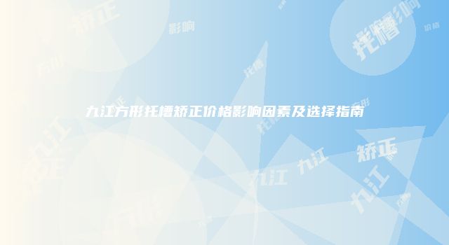 九江方形托槽矫正价格影响因素及选择指南