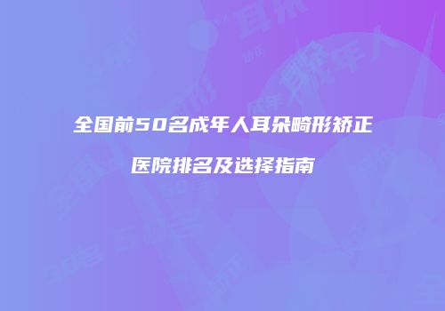 全国前50名成年人耳朵畸形矫正医院排名及选择指南
