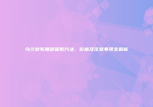 乌兰察布腹部吸脂方法、价格及注意事项全解析