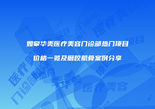 如皋华美医疗美容门诊部热门项目价格一览及磨咬肌骨案例分享