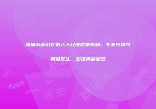 深圳市南山区第六人民医院整形科：专业技术与精湛医生，塑造美丽蜕变