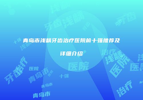 青岛市浅龋牙齿治疗医院前十强推荐及详细介绍