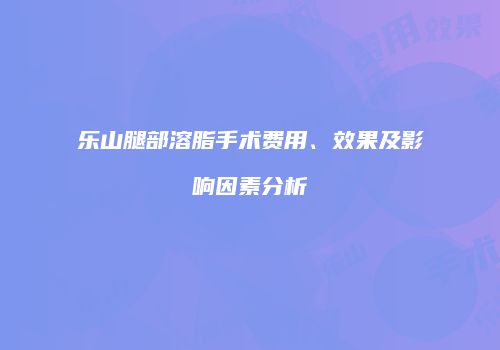 乐山腿部溶脂手术费用、效果及影响因素分析