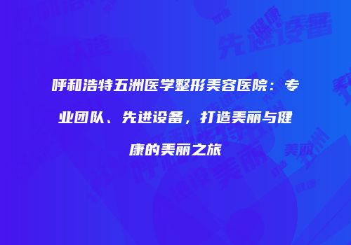 呼和浩特五洲医学整形美容医院：专业团队、先进设备，打造美丽与健康的美丽之旅