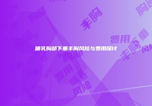 哺乳胸部下垂丰胸风险与费用探讨