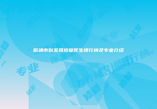 昭通市贴发耳修复医生排行榜及专业介绍