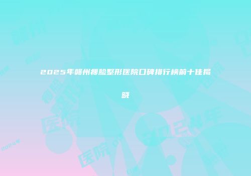 2025年赣州瘦脸整形医院口碑排行榜前十佳揭晓