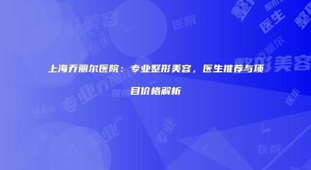 上海乔丽尔医院：专业整形美容，医生推荐与项目价格解析