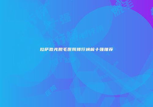 拉萨激光脱毛医院排行榜前十强推荐