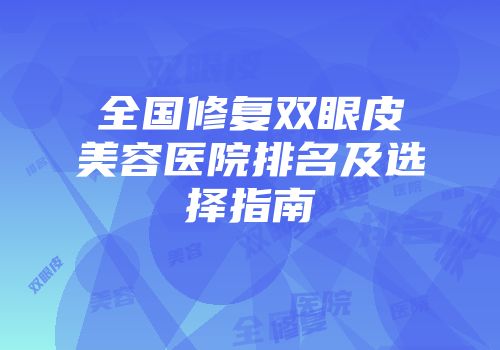 全国修复双眼皮美容医院排名及选择指南