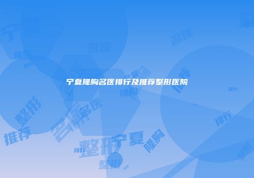 宁夏隆胸名医排行及推荐整形医院