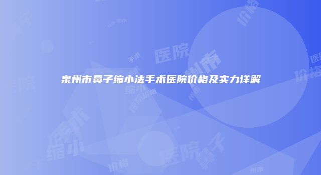 泉州市鼻子缩小法手术医院价格及实力详解