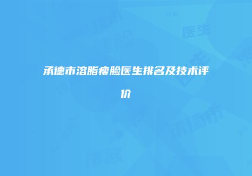 承德市溶脂瘦脸医生排名及技术评价