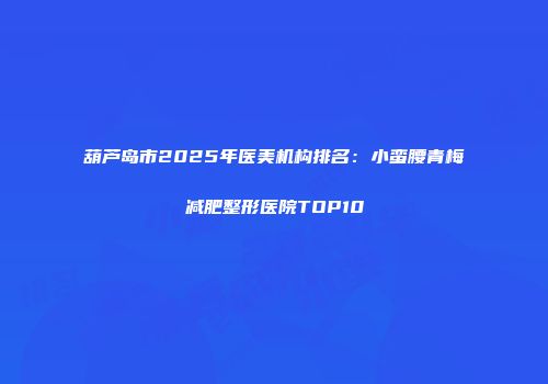 葫芦岛市2025年医美机构排名：小蛮腰青梅减肥整形医院TOP10