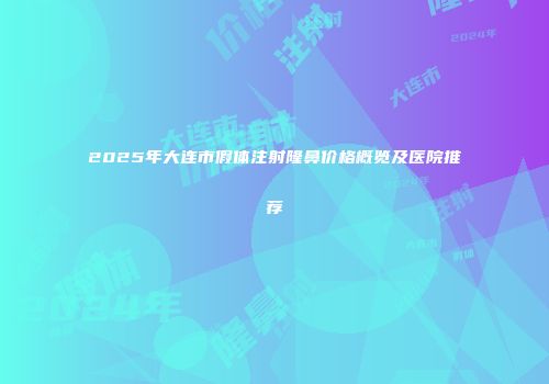 2025年大连市假体注射隆鼻价格概览及医院推荐