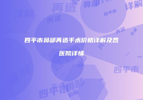 四平市鼻部再造手术价格详解及各医院详情