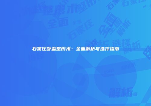 石家庄卧蚕整形术：全面解析与选择指南