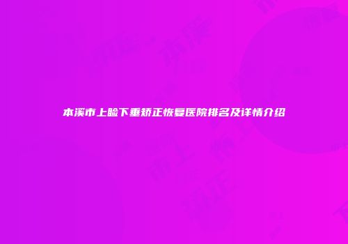 本溪市上睑下垂矫正恢复医院排名及详情介绍